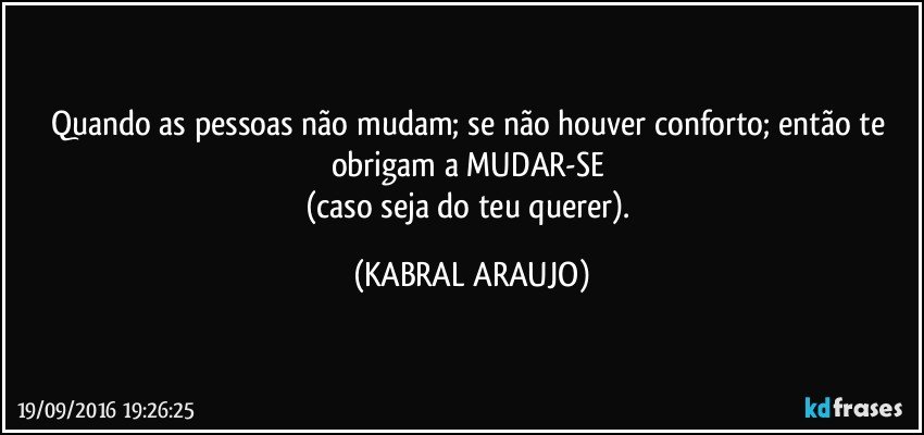 Quando as pessoas não mudam; se não houver conforto; então te obrigam a MUDAR-SE 
(caso seja do teu querer). (KABRAL ARAUJO)
