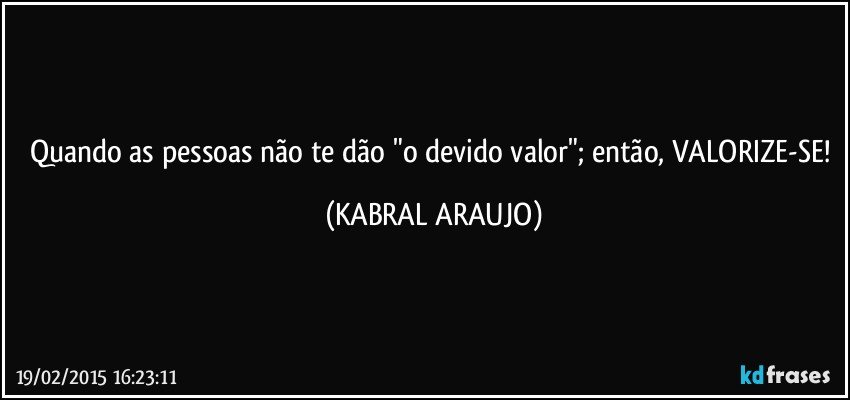 Quando as pessoas não te dão "o devido valor"; então, VALORIZE-SE! (KABRAL ARAUJO)