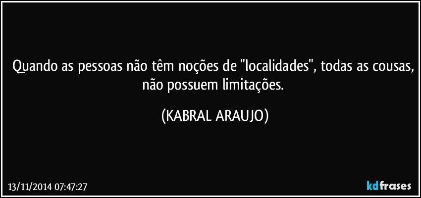 Quando as pessoas não têm noções de "localidades", todas as cousas, não possuem limitações. (KABRAL ARAUJO)