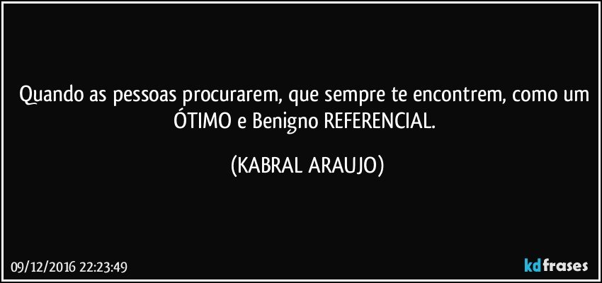 Quando as pessoas procurarem, que sempre te encontrem, como um ÓTIMO e Benigno REFERENCIAL. (KABRAL ARAUJO)