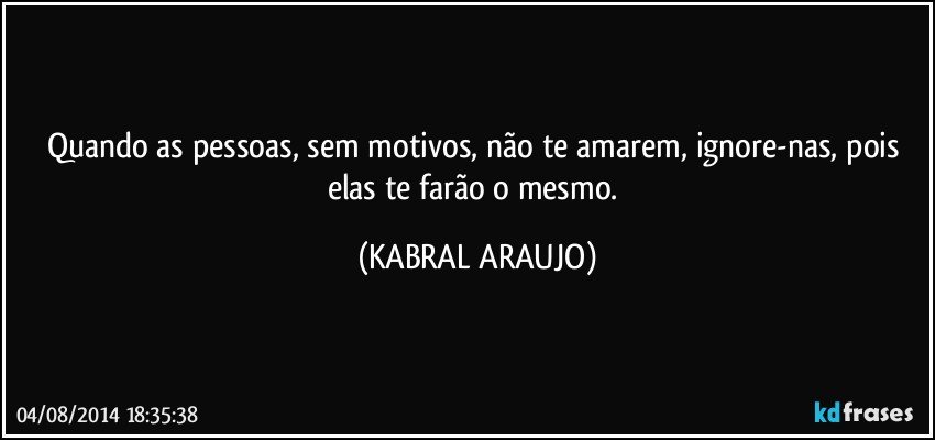 Quando as pessoas, sem motivos, não te amarem, ignore-nas, pois elas te farão o mesmo. (KABRAL ARAUJO)