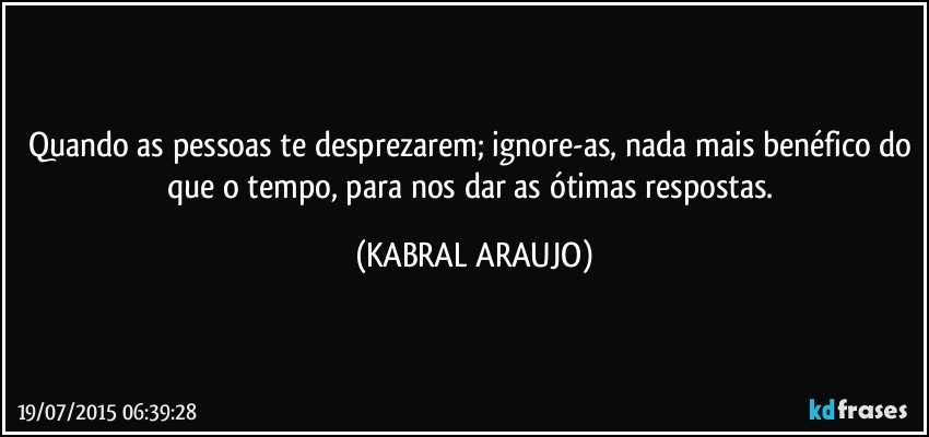 Quando as pessoas te desprezarem; ignore-as, nada mais benéfico do que o tempo, para nos dar as ótimas respostas. (KABRAL ARAUJO)