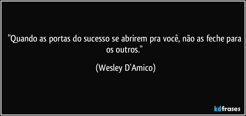 "Quando as portas do sucesso se abrirem pra você, não as feche para os outros." (Wesley D'Amico)