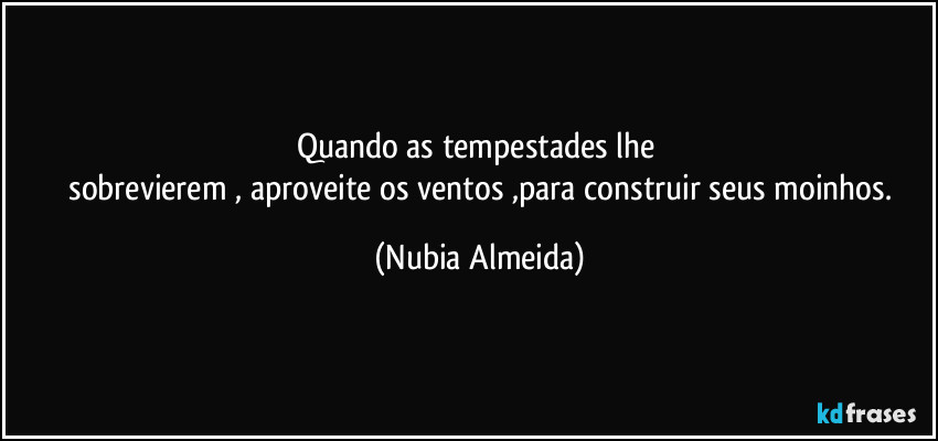 Quando as tempestades lhe 
  sobrevierem , aproveite os ventos ,para construir seus moinhos. (Nubia Almeida)