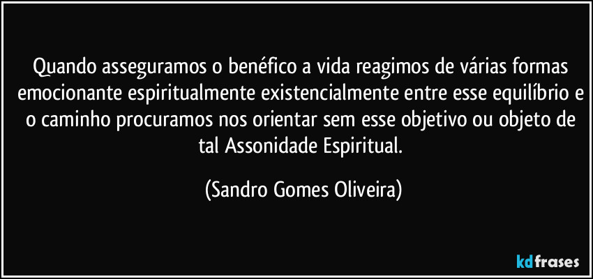 Quando asseguramos o benéfico a vida reagimos de várias formas emocionante espiritualmente existencialmente entre esse equilíbrio e o caminho procuramos nos orientar sem esse objetivo ou objeto de tal Assonidade Espiritual. (Sandro Gomes Oliveira)