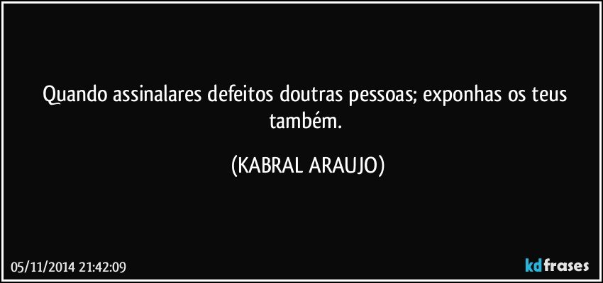 Quando assinalares defeitos doutras pessoas; exponhas os teus também. (KABRAL ARAUJO)