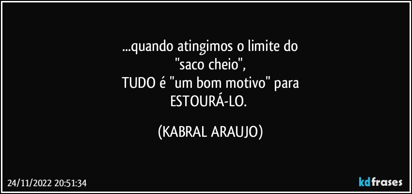 ...quando atingimos o limite do
"saco cheio",
TUDO é "um bom motivo" para
ESTOURÁ-LO. (KABRAL ARAUJO)