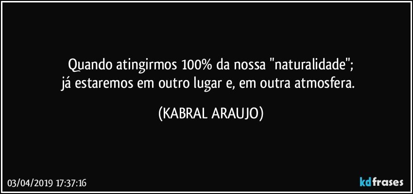 Quando atingirmos 100% da nossa "naturalidade";
já estaremos em outro lugar e, em outra atmosfera. (KABRAL ARAUJO)