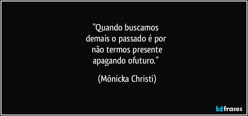 "Quando buscamos 
demais o passado é por 
não termos presente
apagando ofuturo." (Mônicka Christi)