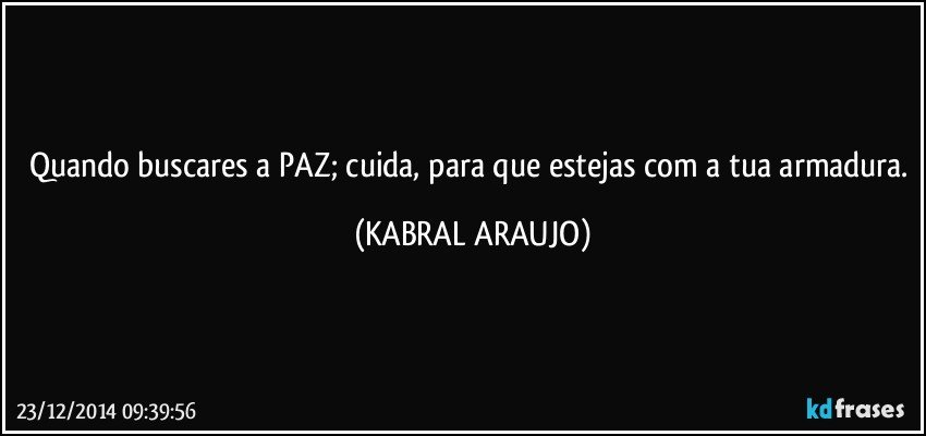 Quando buscares a PAZ; cuida, para que estejas com a tua armadura. (KABRAL ARAUJO)