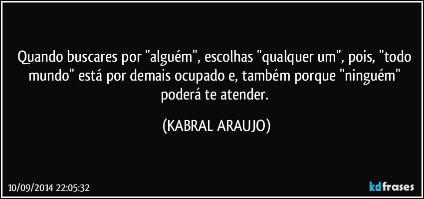 Quando buscares por "alguém", escolhas "qualquer um", pois, "todo mundo" está por demais ocupado e, também porque "ninguém" poderá te atender. (KABRAL ARAUJO)