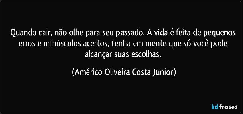 Quando cair, não olhe para seu passado. A vida é feita de pequenos erros e minúsculos acertos, tenha em mente que só você pode alcançar suas escolhas. (Américo Oliveira Costa Junior)