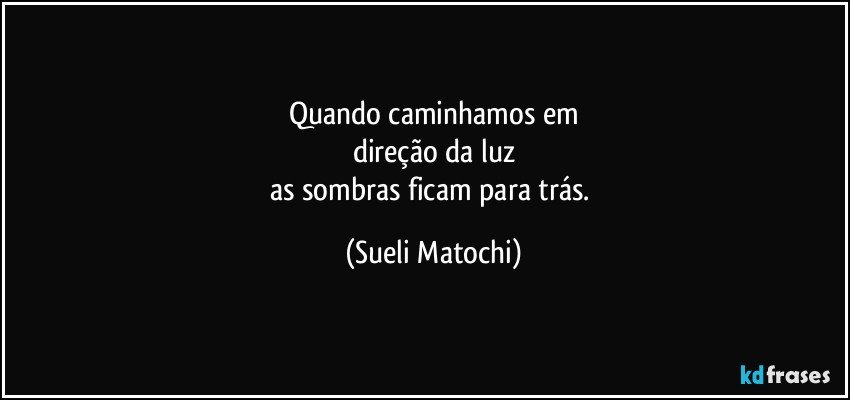 Quando caminhamos em
direção da luz
as sombras ficam para trás. (Sueli Matochi)