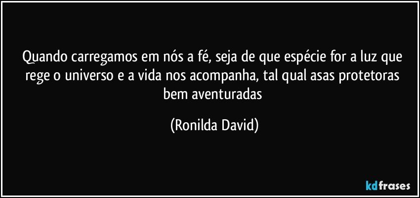 Quando carregamos em nós a fé, seja de que espécie for a luz que rege o universo e a vida nos acompanha, tal qual asas protetoras bem aventuradas (Ronilda David)