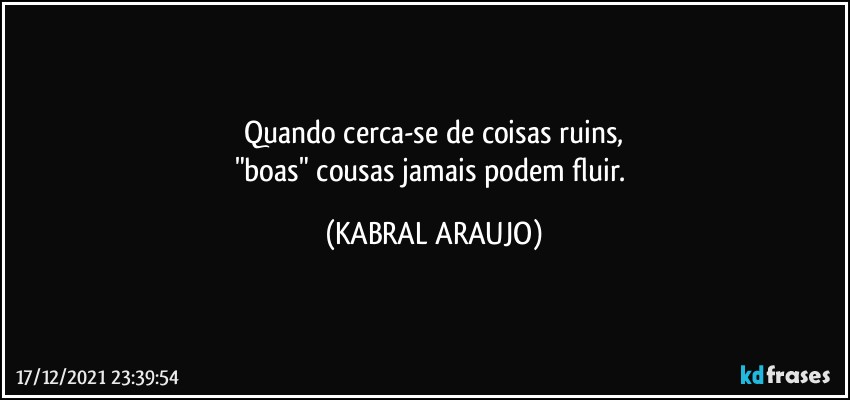 Quando cerca-se de coisas ruins,
"boas" cousas jamais podem fluir. (KABRAL ARAUJO)