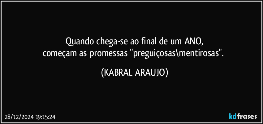 Quando chega-se ao final de um ANO,
começam as promessas "preguiçosas\mentirosas". (KABRAL ARAUJO)