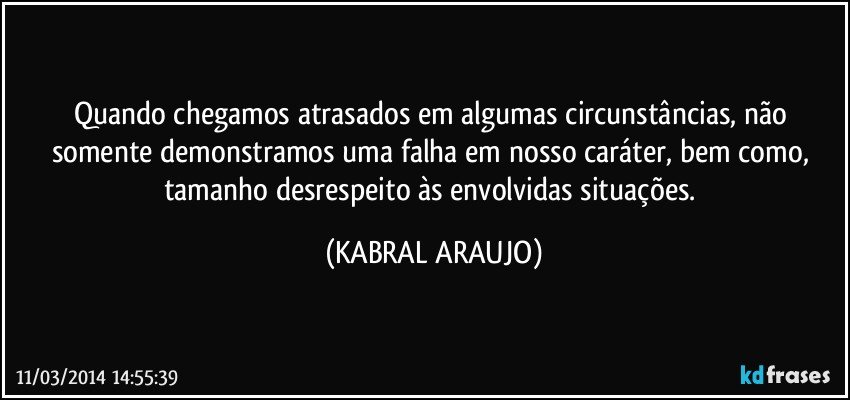 Quando chegamos atrasados em algumas circunstâncias, não somente demonstramos uma falha em nosso caráter, bem como, tamanho desrespeito às envolvidas situações. (KABRAL ARAUJO)