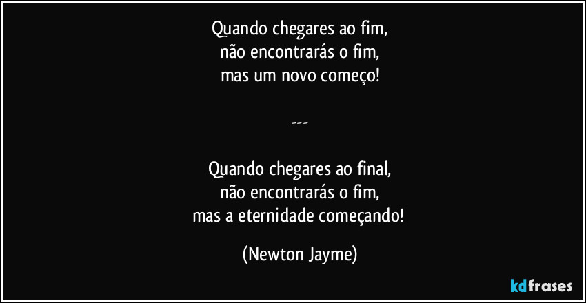 Quando chegares ao fim,
não encontrarás o fim,
mas um novo começo!

---

Quando chegares ao final,
não encontrarás o fim,
mas a eternidade começando! (Newton Jayme)