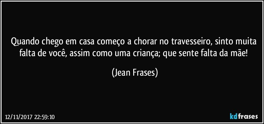 Quando chego em casa começo a chorar no travesseiro, sinto muita falta de você, assim como uma criança; que sente falta da mãe! (Jean Frases)