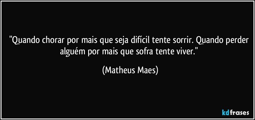 "Quando chorar por mais que seja difícil tente sorrir. Quando perder alguém por mais que sofra tente viver." (Matheus Maes)