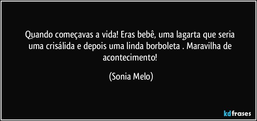 Quando  começavas  a vida!  Eras bebê,  uma  lagarta  que  seria  uma  crisálida  e depois  uma  linda borboleta  . Maravilha  de acontecimento! (Sonia Melo)