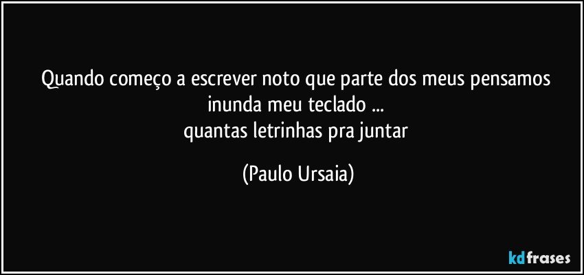 Quando começo a escrever noto que parte dos meus pensamos inunda meu teclado ... 
quantas letrinhas pra juntar (Paulo Ursaia)