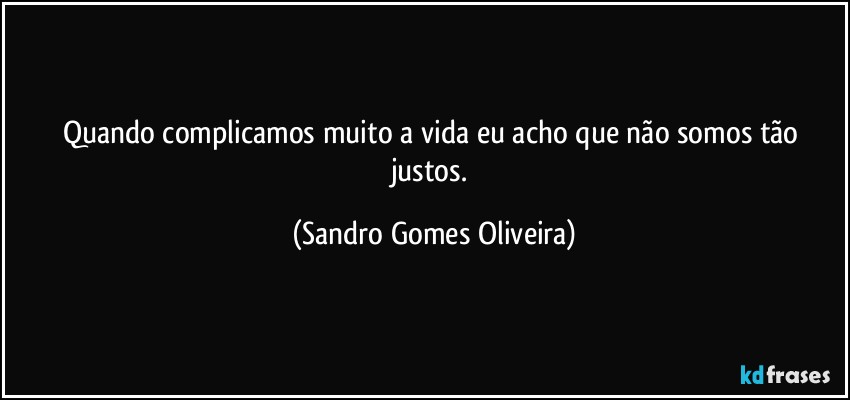 Quando complicamos muito a vida eu acho que não somos tão justos. (Sandro Gomes Oliveira)