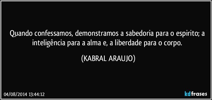 Quando confessamos, demonstramos a sabedoria para o espirito; a inteligência para a alma e, a liberdade para o corpo. (KABRAL ARAUJO)