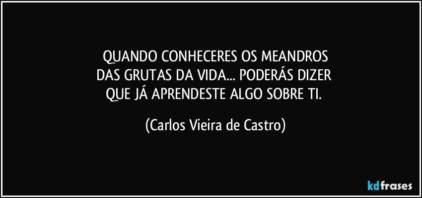 QUANDO CONHECERES OS MEANDROS
DAS GRUTAS DA VIDA... PODERÁS DIZER 
QUE JÁ APRENDESTE ALGO SOBRE TI. (Carlos Vieira de Castro)