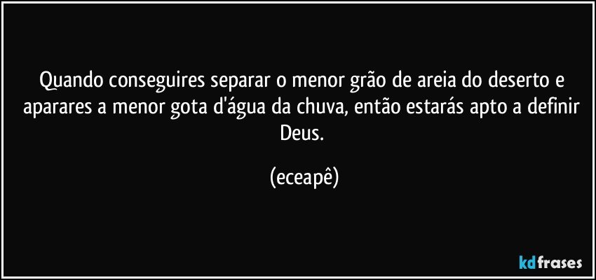 Quando conseguires separar o menor grão de areia do deserto e aparares a menor gota d'água da chuva, então estarás apto a definir Deus. (eceapê)