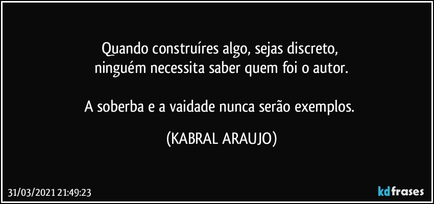 Quando construíres algo, sejas discreto, 
ninguém necessita saber quem foi o autor.

A soberba e a vaidade nunca serão exemplos. (KABRAL ARAUJO)