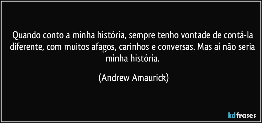 Quando conto a minha história, sempre tenho vontade de contá-la diferente, com muitos afagos, carinhos e conversas. Mas aí não seria minha história. (Andrew Amaurick)