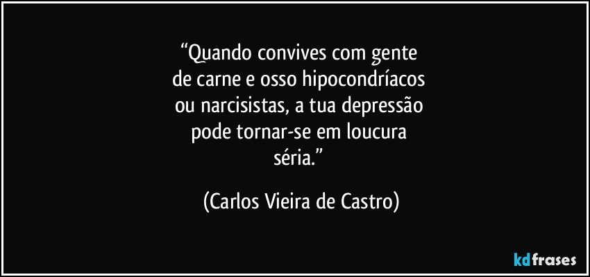 “Quando convives com gente 
de carne e osso hipocondríacos 
ou narcisistas, a tua depressão 
pode tornar-se em loucura 
séria.” (Carlos Vieira de Castro)