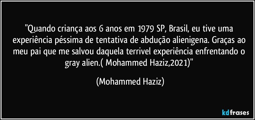 "Quando criança aos 6 anos em 1979 SP, Brasil, eu tive uma experiência péssima de tentativa de abdução alienigena. Graças ao meu pai que me salvou daquela terrivel experiência enfrentando o gray alien.( Mohammed Haziz,2021)" (Mohammed Haziz)