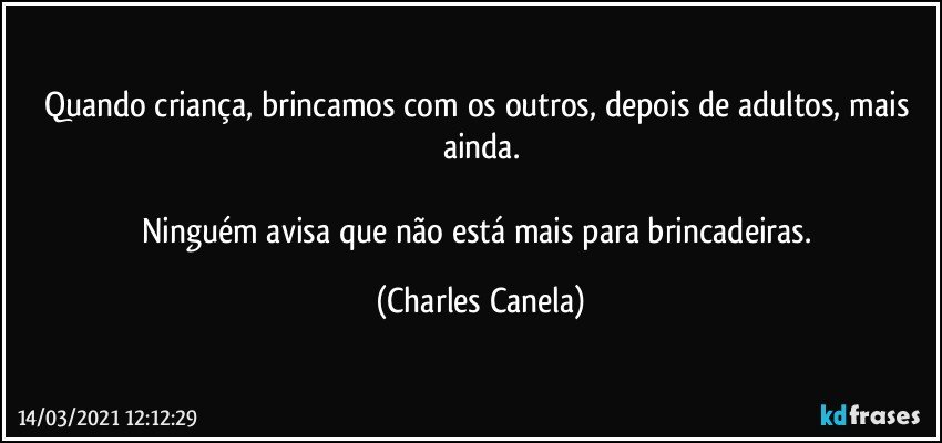 Quando criança, brincamos com os outros, depois de adultos, mais ainda.

Ninguém avisa que não está mais para brincadeiras. (Charles Canela)