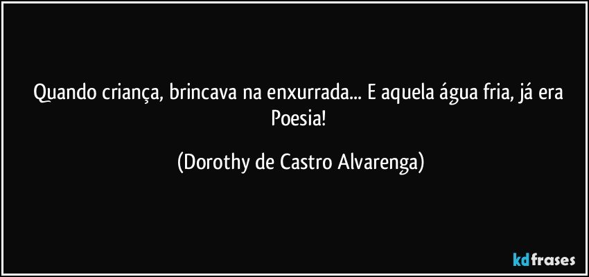 Quando criança, brincava na enxurrada... E aquela água fria, já era Poesia! (Dorothy de Castro Alvarenga)