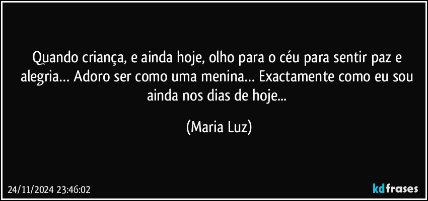 Quando criança, e ainda hoje, olho para o céu para sentir paz e alegria… Adoro ser como uma menina… Exactamente como eu sou ainda nos dias de hoje... (Maria Luz)