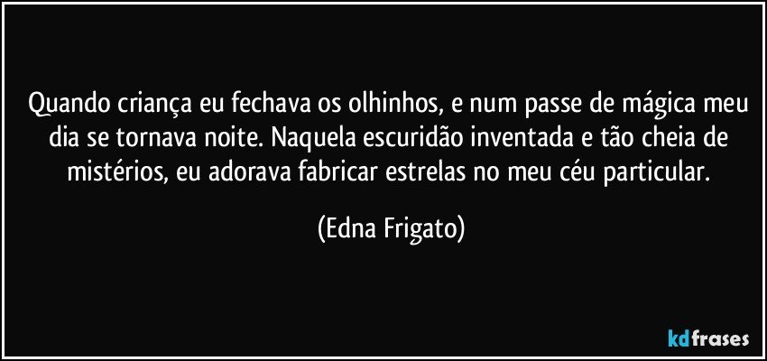 Quando criança eu fechava os olhinhos, e num passe de mágica meu dia se tornava noite.  Naquela escuridão inventada e tão cheia de mistérios, eu adorava fabricar estrelas no meu céu  particular. (Edna Frigato)