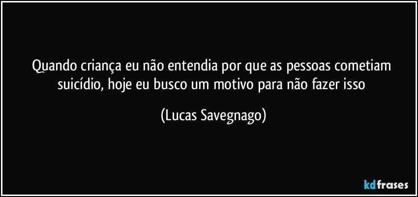 Quando criança eu não entendia por que as pessoas cometiam suicídio, hoje eu busco um motivo para não fazer isso (Lucas Savegnago)