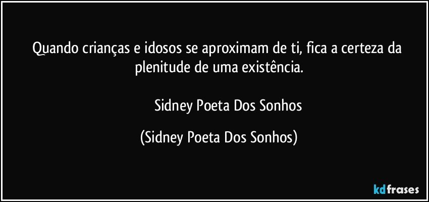 Quando crianças e idosos se aproximam de ti, fica a certeza da plenitude de uma existência.
                         
                      Sidney Poeta Dos Sonhos (Sidney Poeta Dos Sonhos)