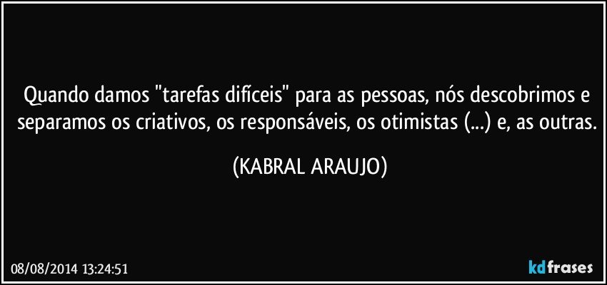Quando damos "tarefas difíceis" para as pessoas, nós descobrimos e separamos os criativos, os responsáveis, os otimistas (...) e, as outras. (KABRAL ARAUJO)