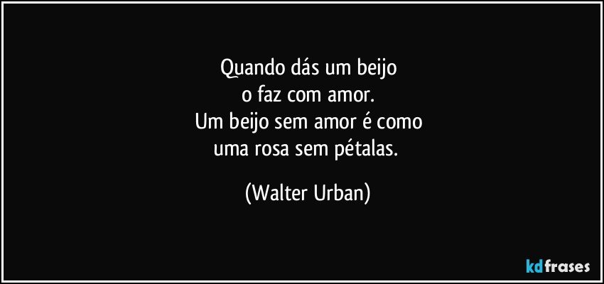 Quando dás um beijo
o faz com amor.
Um beijo sem amor é como
uma rosa sem pétalas. (Walter Urban)