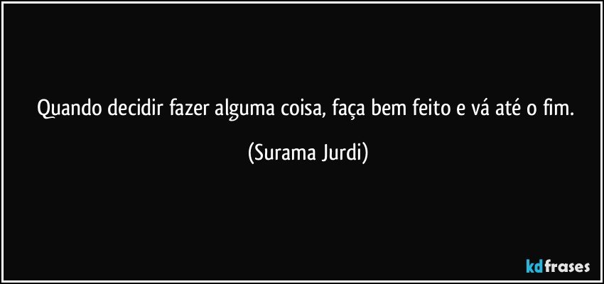 Quando decidir fazer alguma coisa, faça bem feito e vá até o fim. (Surama Jurdi)