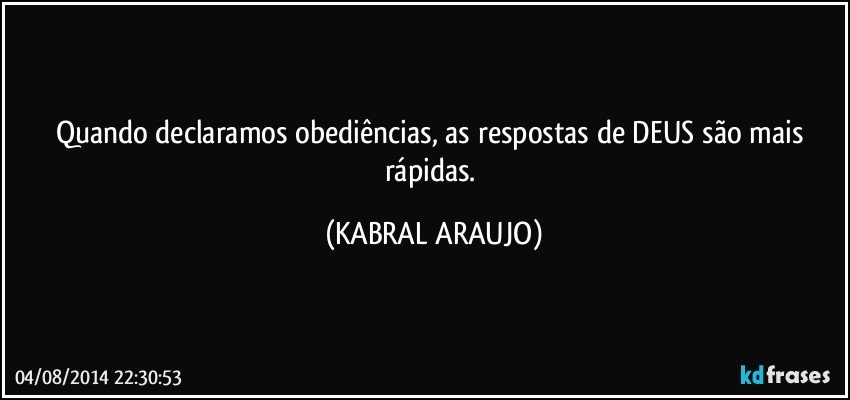 Quando declaramos obediências, as respostas de DEUS são mais rápidas. (KABRAL ARAUJO)