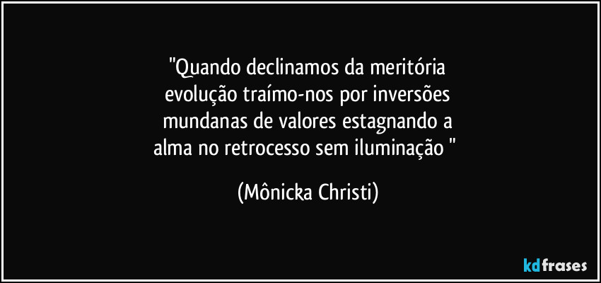 "Quando declinamos da meritória
evolução traímo-nos por inversões
mundanas de valores estagnando a
alma no retrocesso sem iluminação " (Mônicka Christi)