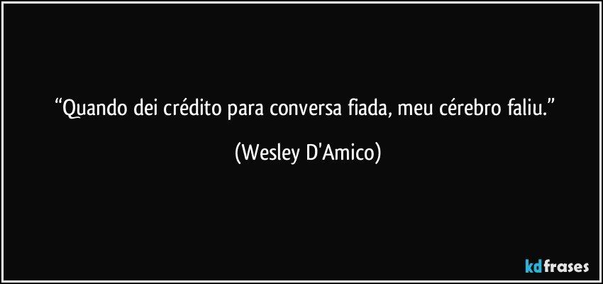 “Quando dei crédito para conversa fiada, meu cérebro faliu.” (Wesley D'Amico)