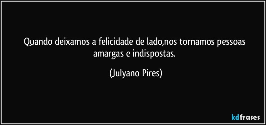 Quando deixamos a felicidade de lado,nos tornamos pessoas amargas e indispostas. (Julyano Pires)