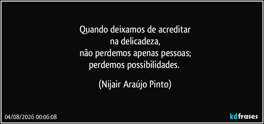 Quando deixamos de acreditar
na delicadeza,
não perdemos apenas pessoas;
perdemos possibilidades. (Nijair Araújo Pinto)