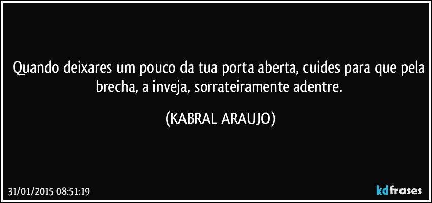 Quando deixares um pouco da tua porta aberta, cuides para que pela brecha, a inveja, sorrateiramente adentre. (KABRAL ARAUJO)