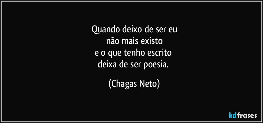 Quando deixo de ser eu
não mais existo
e o que tenho escrito 
deixa de ser poesia. (Chagas Neto)